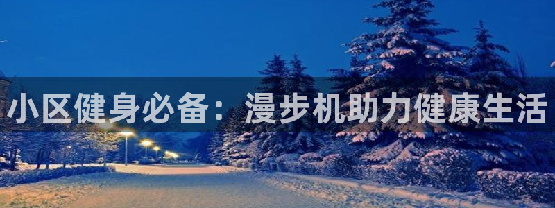 意昂体育3招商电话号码:小区健身必备:漫步机助力健康生活